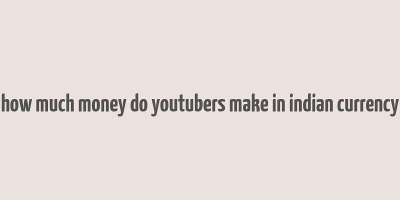 how much money do youtubers make in indian currency