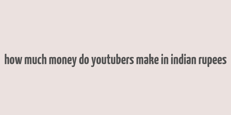 how much money do youtubers make in indian rupees