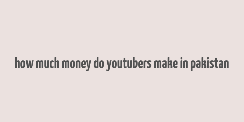 how much money do youtubers make in pakistan