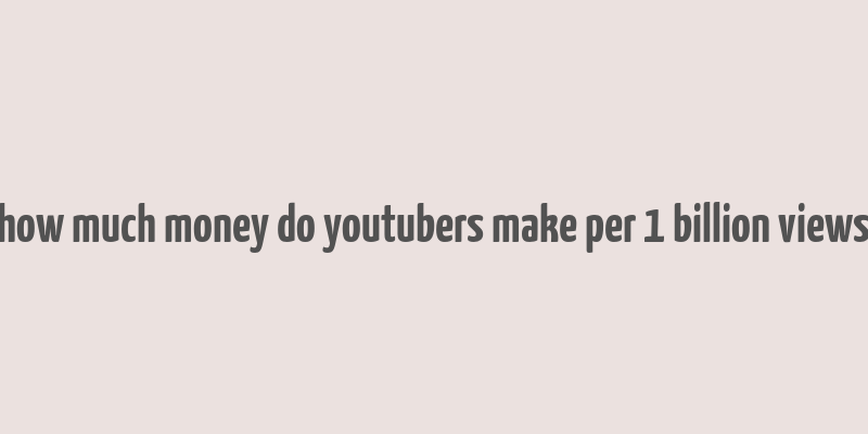 how much money do youtubers make per 1 billion views