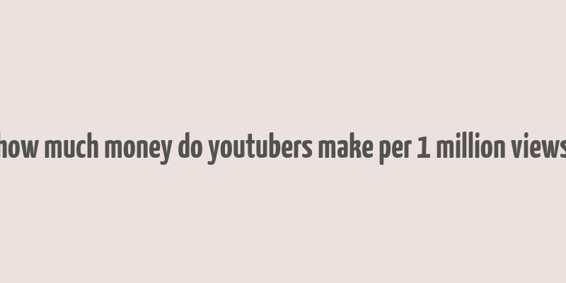 how much money do youtubers make per 1 million views