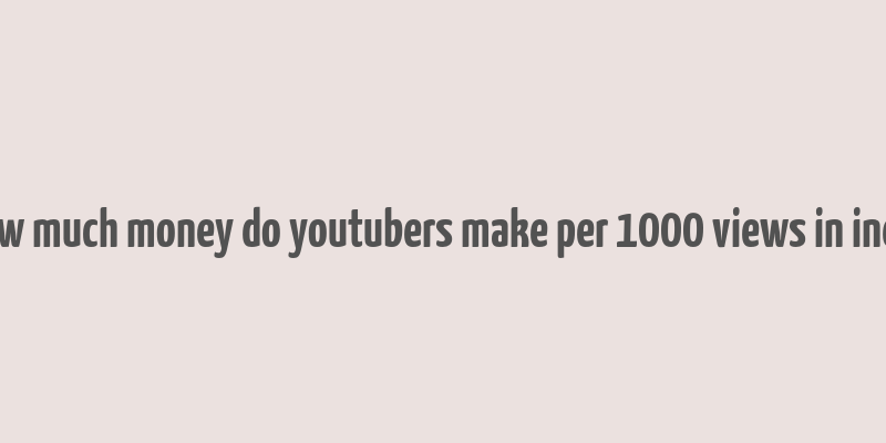 how much money do youtubers make per 1000 views in india