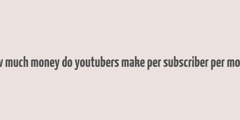 how much money do youtubers make per subscriber per month