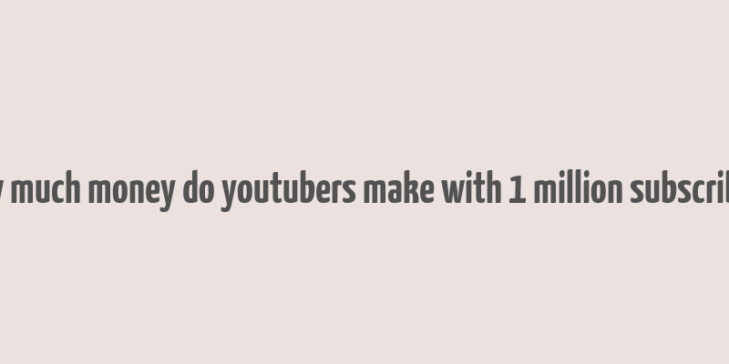 how much money do youtubers make with 1 million subscribers