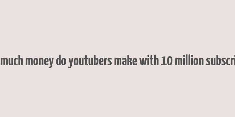 how much money do youtubers make with 10 million subscribers