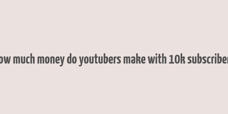 how much money do youtubers make with 10k subscribers