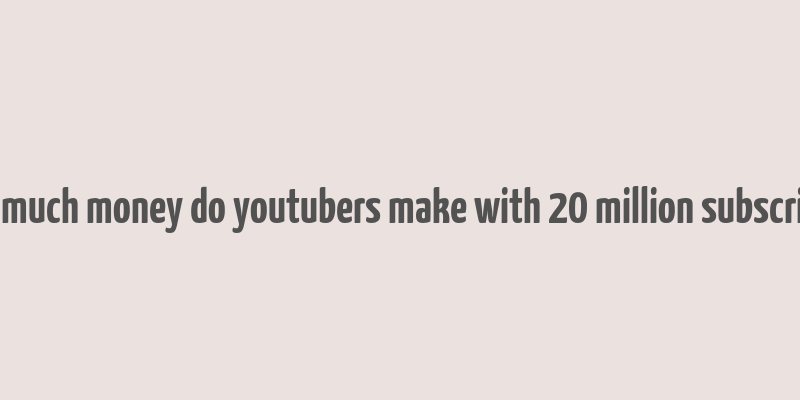 how much money do youtubers make with 20 million subscribers