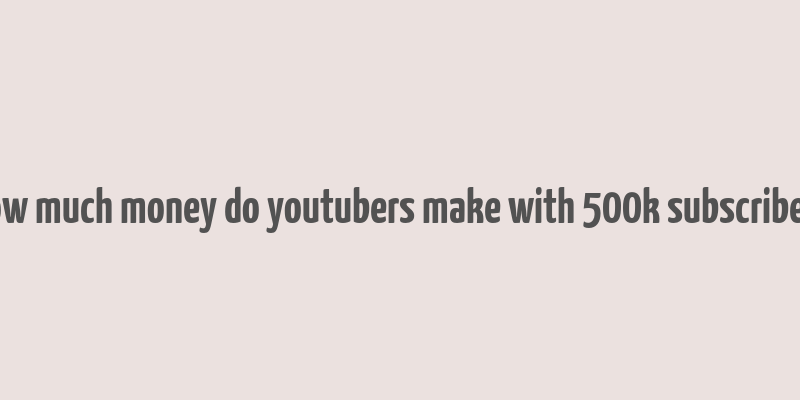 how much money do youtubers make with 500k subscribers