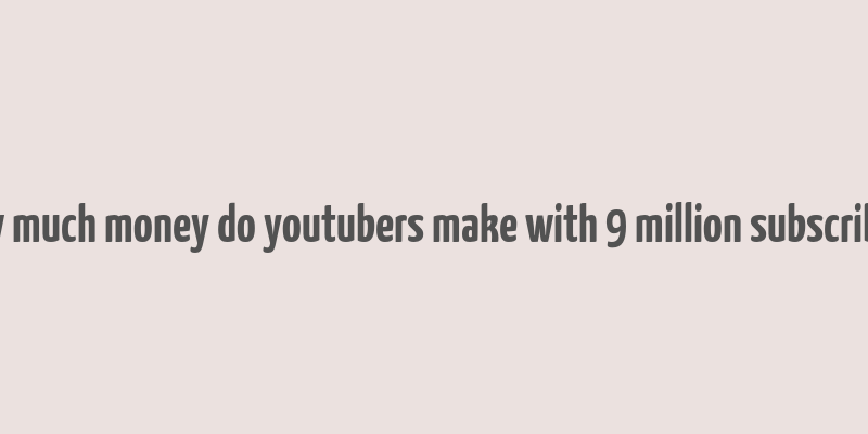 how much money do youtubers make with 9 million subscribers