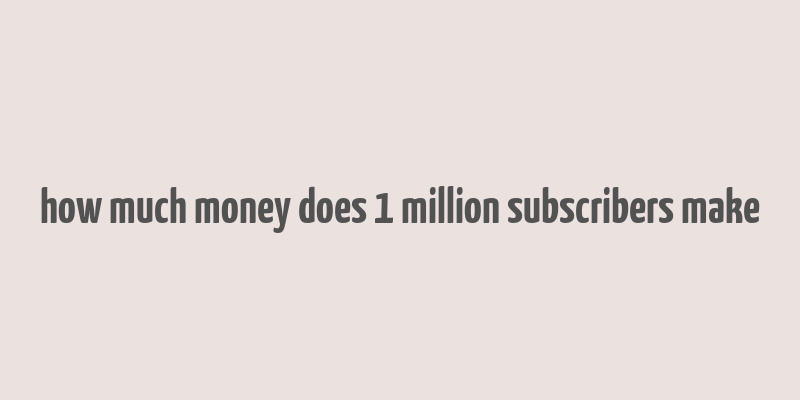 how much money does 1 million subscribers make