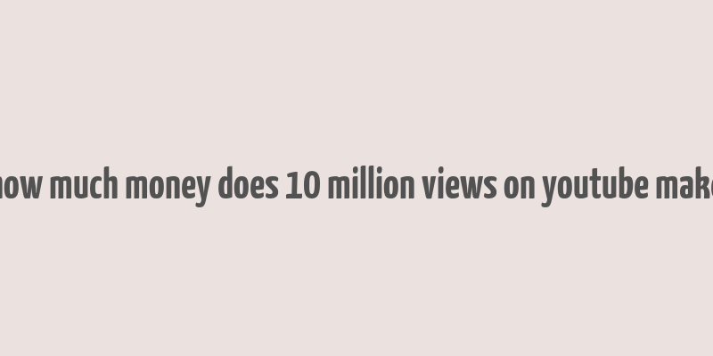 how much money does 10 million views on youtube make