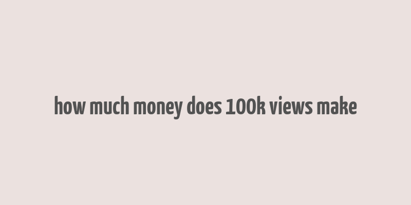 how much money does 100k views make