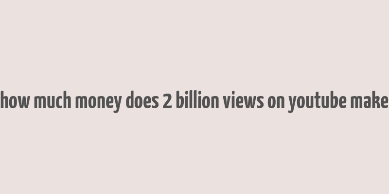 how much money does 2 billion views on youtube make