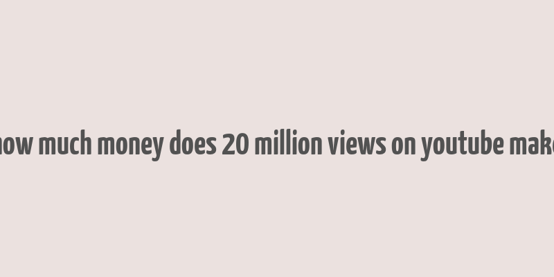 how much money does 20 million views on youtube make