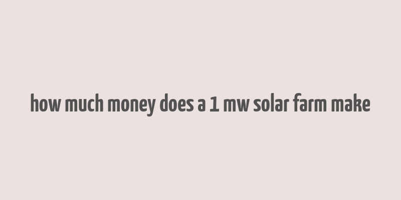 how much money does a 1 mw solar farm make