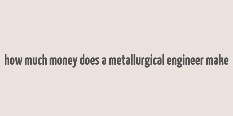 how much money does a metallurgical engineer make