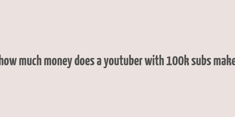 how much money does a youtuber with 100k subs make