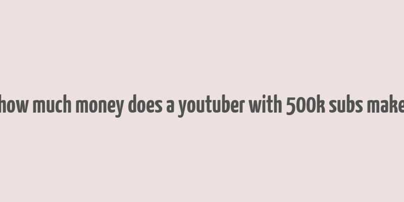 how much money does a youtuber with 500k subs make