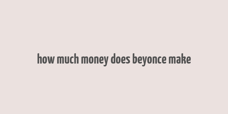 how much money does beyonce make