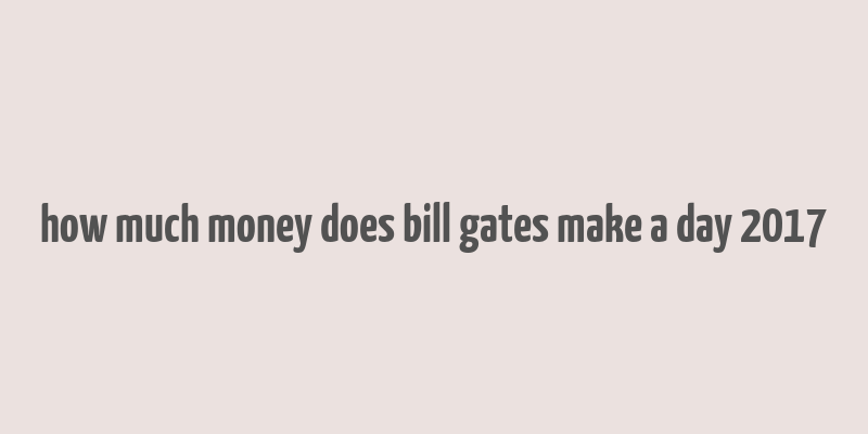 how much money does bill gates make a day 2017