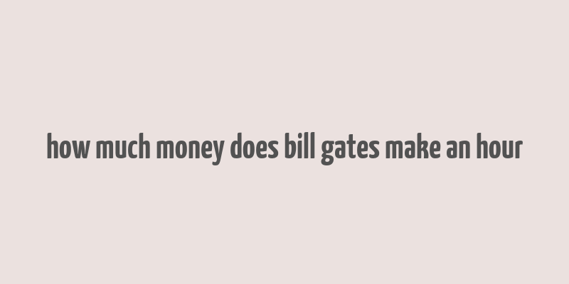 how much money does bill gates make an hour