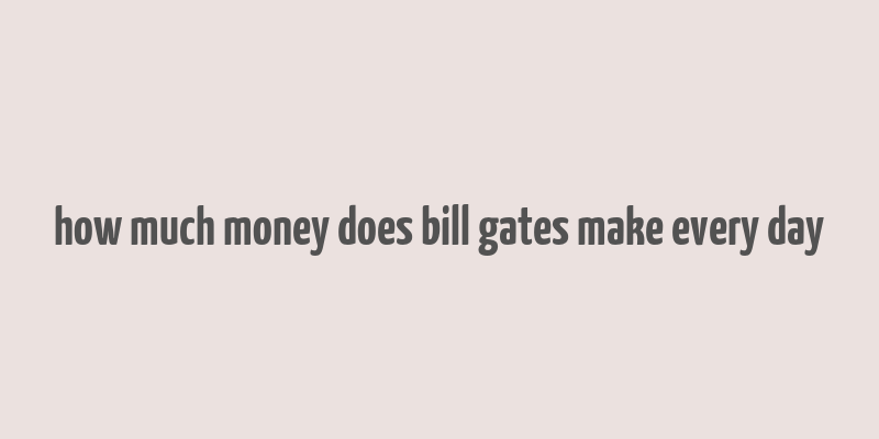 how much money does bill gates make every day