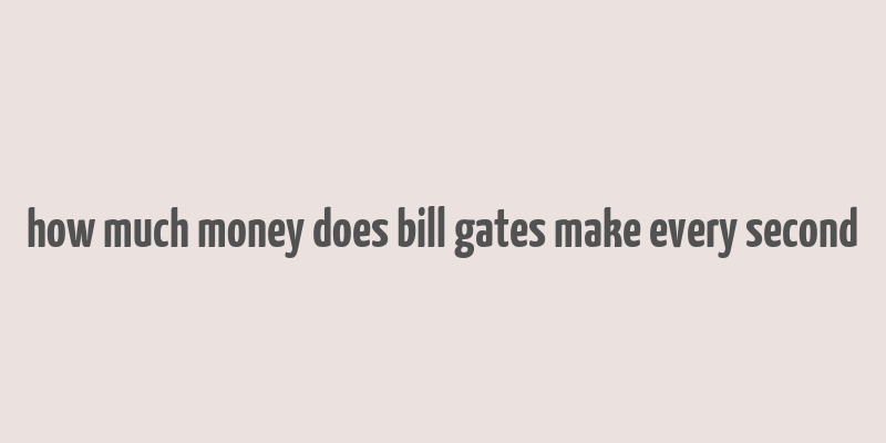 how much money does bill gates make every second