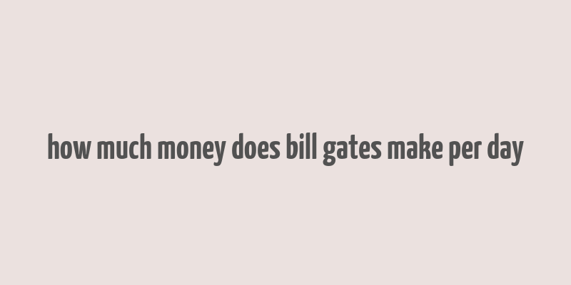 how much money does bill gates make per day