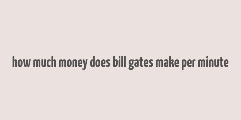 how much money does bill gates make per minute