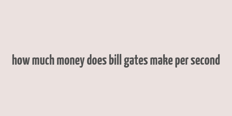 how much money does bill gates make per second