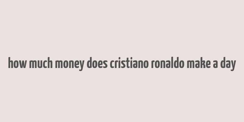 how much money does cristiano ronaldo make a day