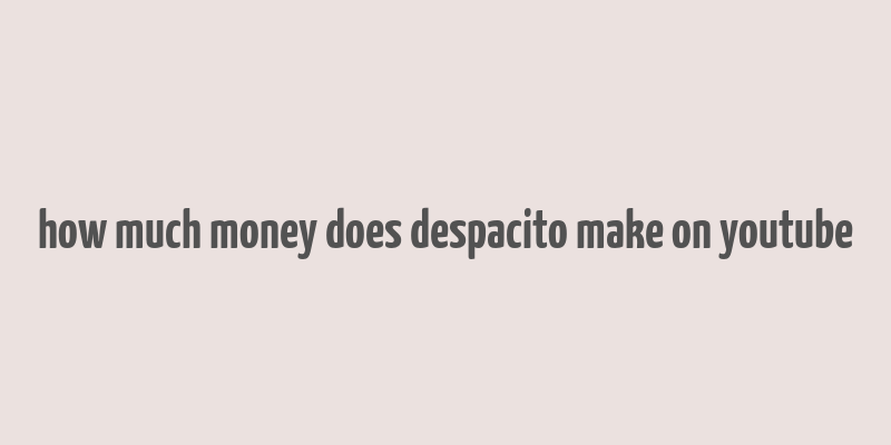 how much money does despacito make on youtube