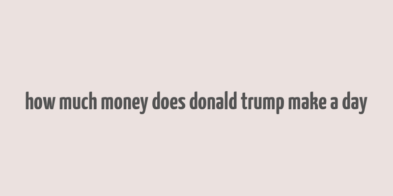 how much money does donald trump make a day