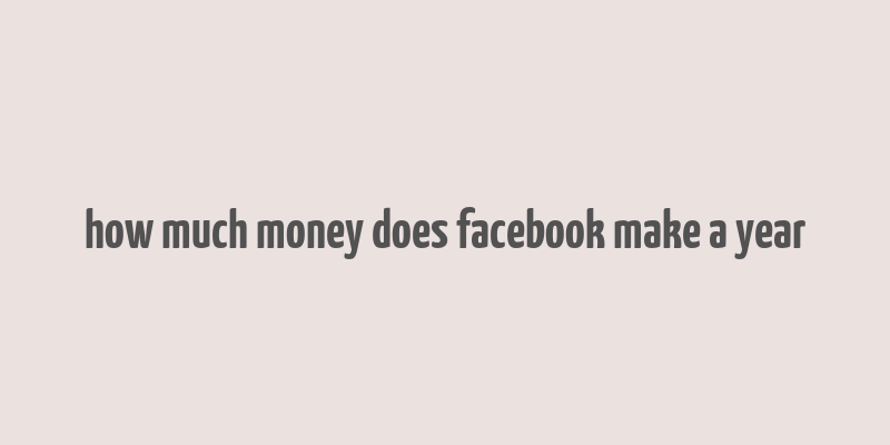 how much money does facebook make a year