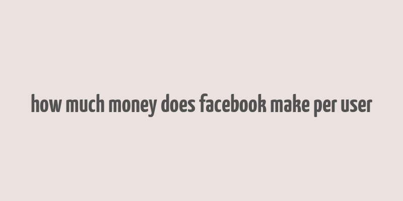 how much money does facebook make per user