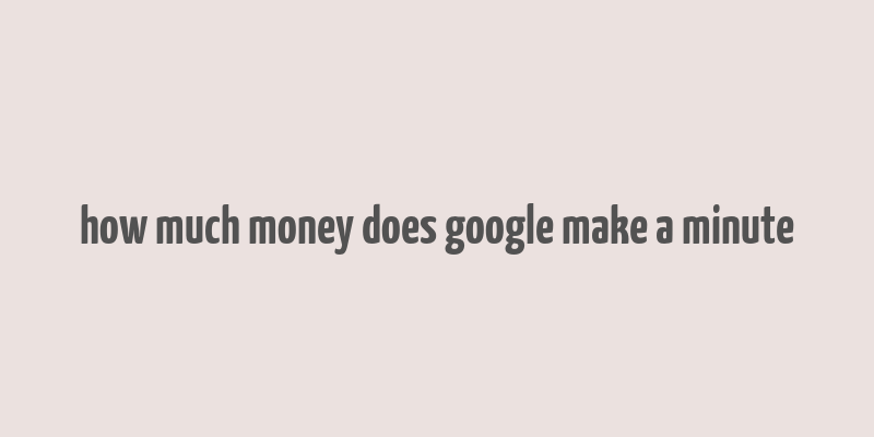 how much money does google make a minute