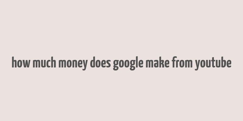 how much money does google make from youtube