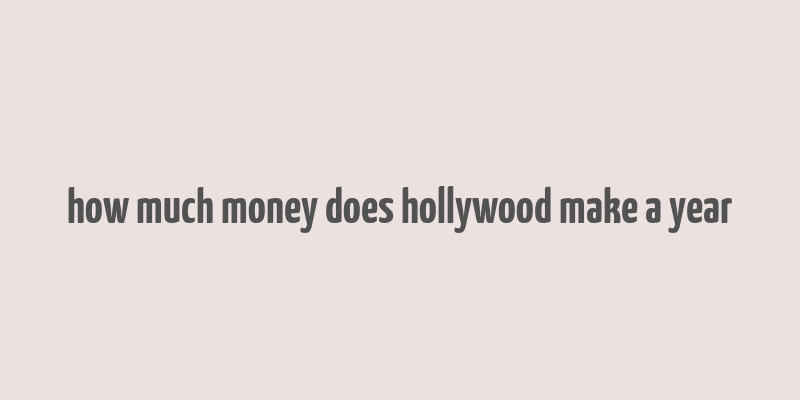 how much money does hollywood make a year