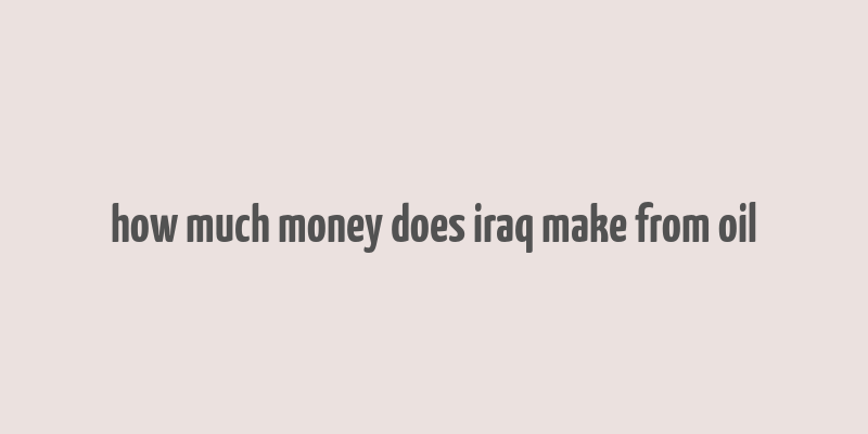 how much money does iraq make from oil