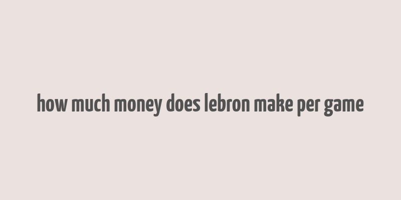 how much money does lebron make per game