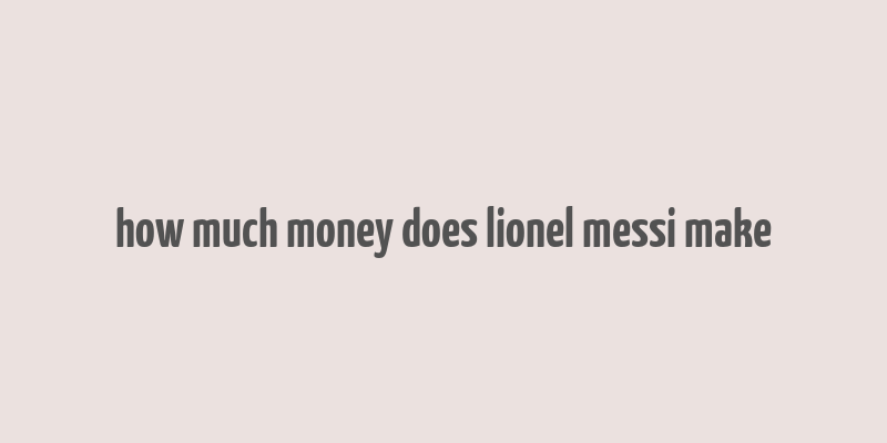 how much money does lionel messi make