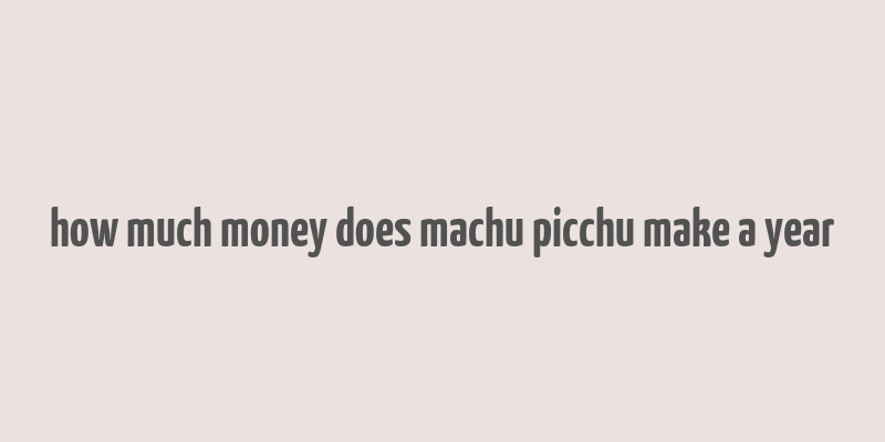 how much money does machu picchu make a year