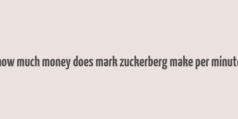 how much money does mark zuckerberg make per minute