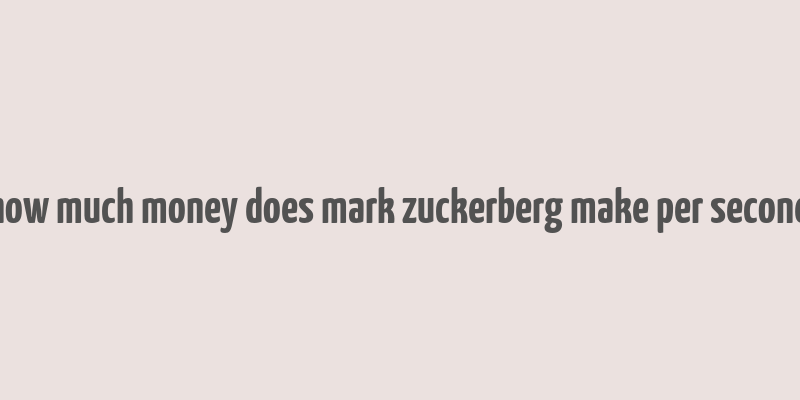 how much money does mark zuckerberg make per second