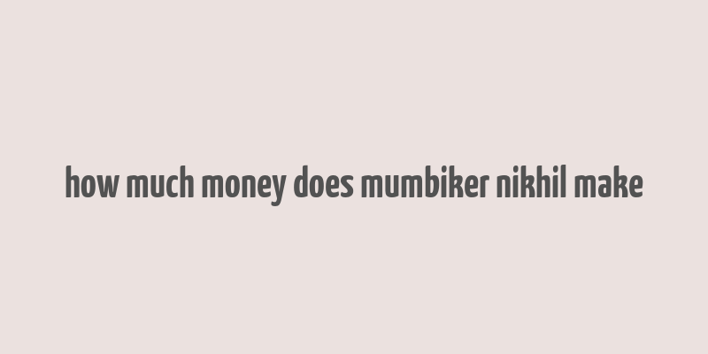 how much money does mumbiker nikhil make