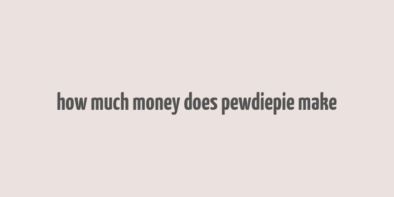 how much money does pewdiepie make