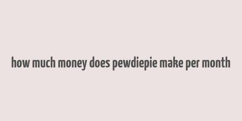 how much money does pewdiepie make per month