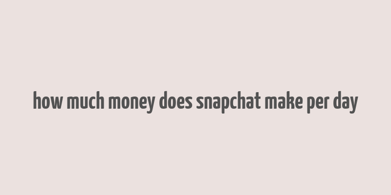 how much money does snapchat make per day