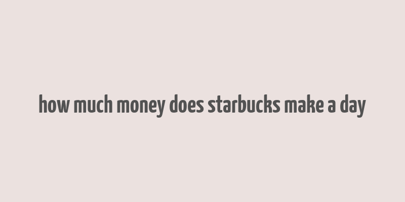 how much money does starbucks make a day