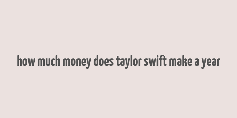 how much money does taylor swift make a year